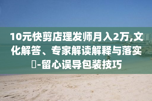 10元快剪店理發(fā)師月入2萬(wàn),文化解答、專(zhuān)家解讀解釋與落實(shí)?-留心誤導(dǎo)包裝技巧