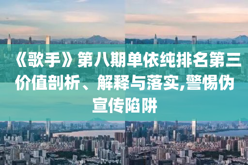 《歌手》第八期單依純排名第三價(jià)值剖析、解釋與落實(shí),警惕偽宣傳陷阱