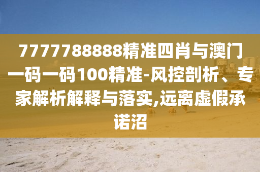 7777788888精準(zhǔn)四肖與澳門(mén)一碼一碼100精準(zhǔn)-風(fēng)控剖析、專(zhuān)家解析解釋與落實(shí),遠(yuǎn)離虛假承諾沼