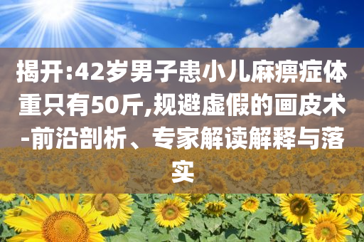 揭開:42歲男子患小兒麻痹癥體重只有50斤,規(guī)避虛假的畫皮術(shù)-前沿剖析、專家解讀解釋與落實(shí)