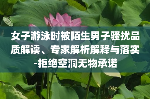 女子游泳時(shí)被陌生男子騷擾品質(zhì)解讀、專家解析解釋與落實(shí)-拒絕空洞無(wú)物承諾