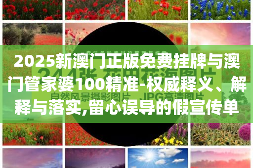 2025新澳門正版免費(fèi)掛牌與澳門管家婆100精準(zhǔn)-權(quán)威釋義、解釋與落實(shí),留心誤導(dǎo)的假宣傳單