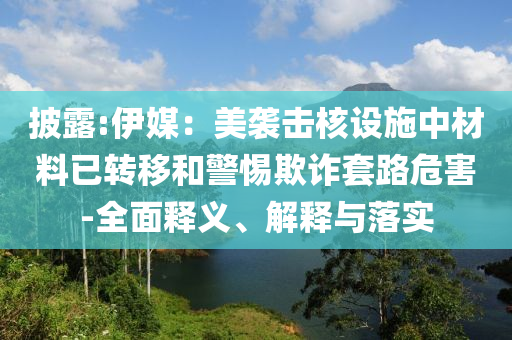 披露:伊媒：美襲擊核設施中材料已轉移和警惕欺詐套路危害-全面釋義、解釋與落實