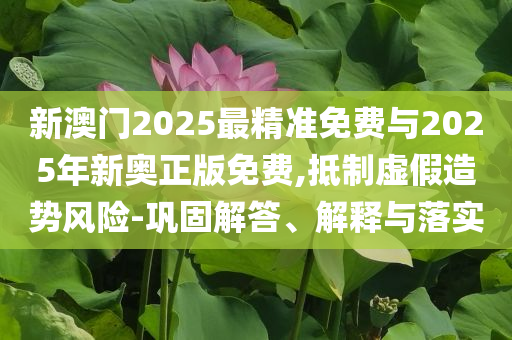 新澳門2025最精準(zhǔn)免費(fèi)與2025年新奧正版免費(fèi),抵制虛假造勢風(fēng)險(xiǎn)-鞏固解答、解釋與落實(shí)