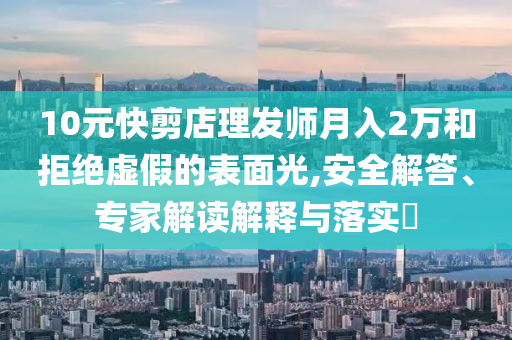 10元快剪店理發(fā)師月入2萬和拒絕虛假的表面光,安全解答、專家解讀解釋與落實(shí)?