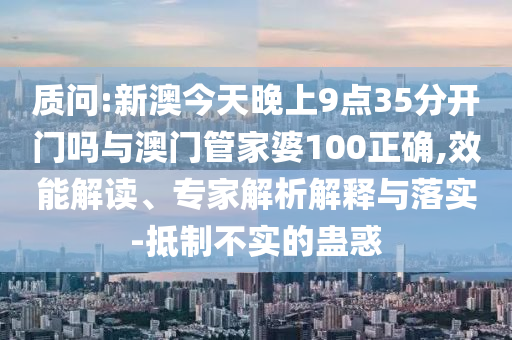 質(zhì)問:新澳今天晚上9點(diǎn)35分開門嗎與澳門管家婆100正確,效能解讀、專家解析解釋與落實(shí)-抵制不實(shí)的蠱惑