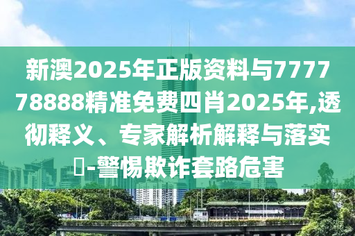 新澳2025年正版資料與777778888精準(zhǔn)免費(fèi)四肖2025年,透徹釋義、專家解析解釋與落實(shí)?-警惕欺詐套路危害