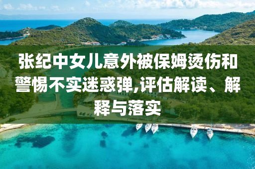 張紀(jì)中女兒意外被保姆燙傷和警惕不實(shí)迷惑彈,評(píng)估解讀、解釋與落實(shí)