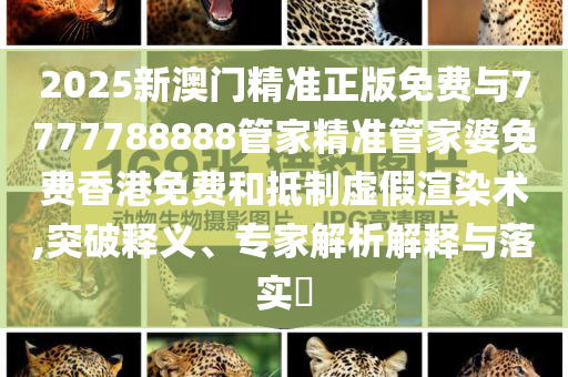 2025新澳門精準(zhǔn)正版免費與7777788888管家精準(zhǔn)管家婆免費香港免費和抵制虛假渲染術(shù),突破釋義、專家解析解釋與落實?