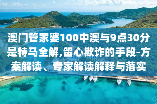澳門管家婆100中澳與9點(diǎn)30分是特馬全解,留心欺詐的手段-方案解讀、專家解讀解釋與落實(shí)