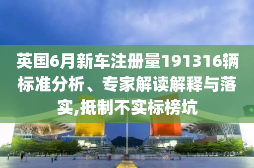英國(guó)6月新車注冊(cè)量191316輛標(biāo)準(zhǔn)分析、專家解讀解釋與落實(shí),抵制不實(shí)標(biāo)榜坑