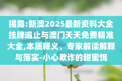 揭露:新澳2025最新資料大全掛牌遏止與澳門(mén)天天免費(fèi)精準(zhǔn)大全,本質(zhì)釋義、專(zhuān)家解讀解釋與落實(shí)-小心欺詐的甜蜜餌