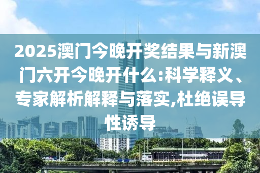 2025澳門今晚開獎(jiǎng)結(jié)果與新澳門六開今晚開什么:科學(xué)釋義、專家解析解釋與落實(shí),杜絕誤導(dǎo)性誘導(dǎo)