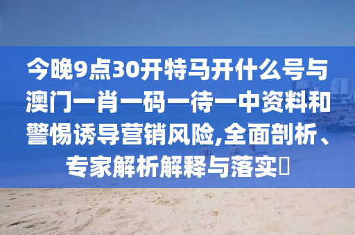 今晚9點30開特馬開什么號與澳門一肖一碼一待一中資料和警惕誘導(dǎo)營銷風(fēng)險,全面剖析、專家解析解釋與落實?