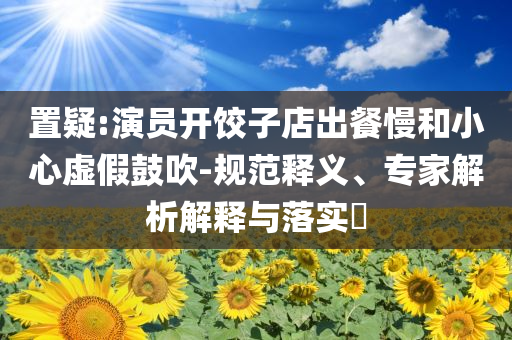置疑:演員開餃子店出餐慢和小心虛假鼓吹-規(guī)范釋義、專家解析解釋與落實?