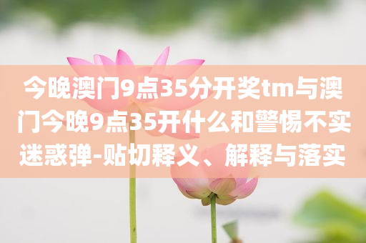 今晚澳門9點35分開獎tm與澳門今晚9點35開什么和警惕不實迷惑彈-貼切釋義、解釋與落實