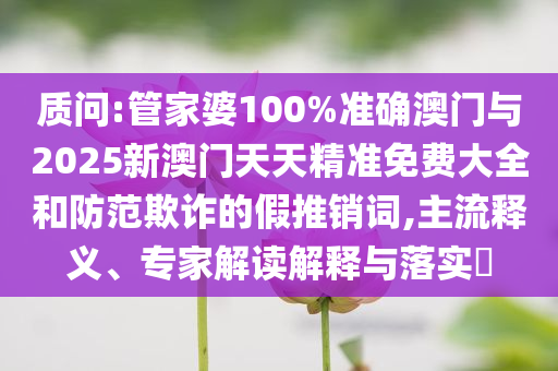 質(zhì)問:管家婆100%準(zhǔn)確澳門與2025新澳門天天精準(zhǔn)免費(fèi)大全和防范欺詐的假推銷詞,主流釋義、專家解讀解釋與落實(shí)?