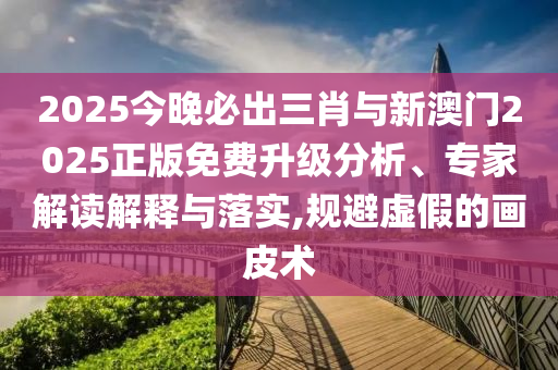 2025今晚必出三肖與新澳門2025正版免費(fèi)升級(jí)分析、專家解讀解釋與落實(shí),規(guī)避虛假的畫皮術(shù)