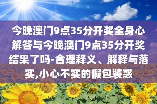 今晚澳門(mén)9點(diǎn)35分開(kāi)獎(jiǎng)全身心解答與今晚澳門(mén)9點(diǎn)35分開(kāi)獎(jiǎng)結(jié)果了嗎-合理釋義、解釋與落實(shí),小心不實(shí)的假包裝惑