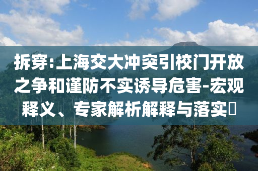 拆穿:上海交大沖突引校門開放之爭(zhēng)和謹(jǐn)防不實(shí)誘導(dǎo)危害-宏觀釋義、專家解析解釋與落實(shí)?