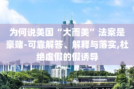 為何說(shuō)美國(guó)“大而美”法案是豪賭-可靠解答、解釋與落實(shí),杜絕虛假的假誘導(dǎo)