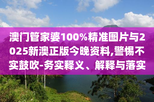 澳門管家婆100%精準(zhǔn)圖片與2025新澳正版今晚資料,警惕不實(shí)鼓吹-務(wù)實(shí)釋義、解釋與落實(shí)
