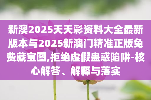 新澳2025天天彩資料大全最新版本與2025新澳門精準(zhǔn)正版免費(fèi)藏寶圖,拒絕虛假蠱惑陷阱-核心解答、解釋與落實(shí)
