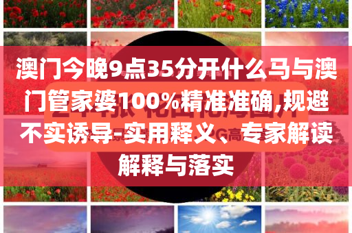 澳門今晚9點(diǎn)35分開什么馬與澳門管家婆100%精準(zhǔn)準(zhǔn)確,規(guī)避不實(shí)誘導(dǎo)-實(shí)用釋義、專家解讀解釋與落實(shí)