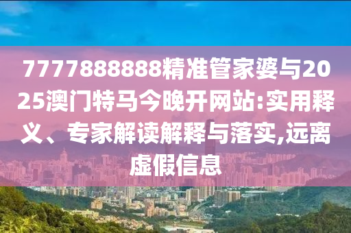 7777888888精準(zhǔn)管家婆與2025澳門特馬今晚開網(wǎng)站:實(shí)用釋義、專家解讀解釋與落實(shí),遠(yuǎn)離虛假信息
