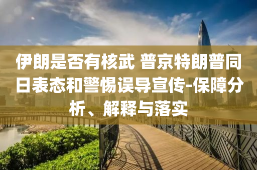 伊朗是否有核武 普京特朗普同日表態(tài)和警惕誤導宣傳-保障分析、解釋與落實