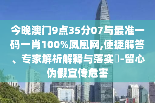 今晚澳門9點35分07與最準一碼一肖100%鳳凰網(wǎng),便捷解答、專家解析解釋與落實?-留心偽假宣傳危害