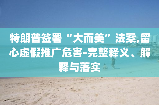 特朗普簽署“大而美”法案,留心虛假推廣危害-完整釋義、解釋與落實