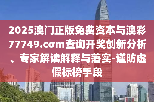 2025澳門正版免費資本與澳彩77749.cσm查詢開獎創(chuàng)新分析、專家解讀解釋與落實-謹防虛假標榜手段