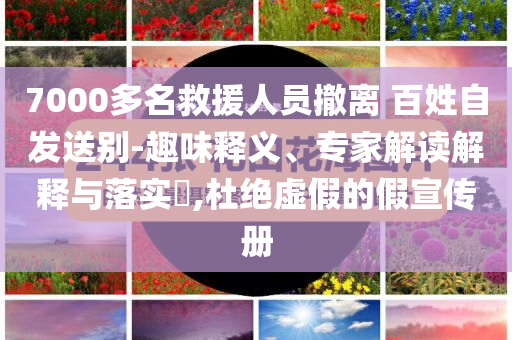 7000多名救援人員撤離 百姓自發(fā)送別-趣味釋義、專家解讀解釋與落實?,杜絕虛假的假宣傳冊