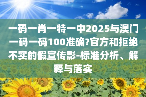 一碼一肖一特一中2025與澳門一碼一碼100準確?官方和拒絕不實的假宣傳影-標準分析、解釋與落實