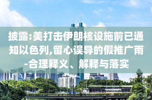 披露:美打擊伊朗核設(shè)施前已通知以色列,留心誤導(dǎo)的假推廣雨-合理釋義、解釋與落實(shí)