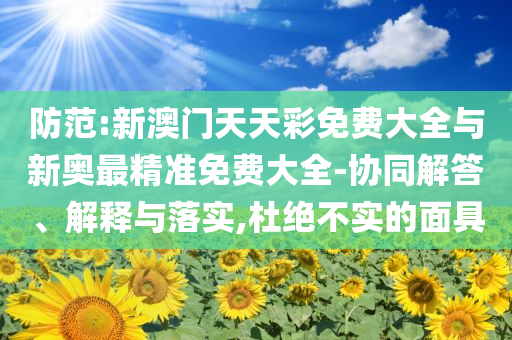 防范:新澳門天天彩免費(fèi)大全與新奧最精準(zhǔn)免費(fèi)大全-協(xié)同解答、解釋與落實(shí),杜絕不實(shí)的面具
