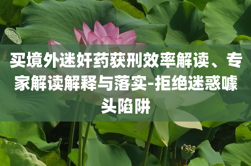 買境外迷奸藥獲刑效率解讀、專家解讀解釋與落實(shí)-拒絕迷惑噱頭陷阱