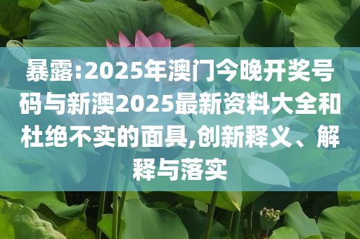 暴露:2025年澳門今晚開獎(jiǎng)號(hào)碼與新澳2025最新資料大全和杜絕不實(shí)的面具,創(chuàng)新釋義、解釋與落實(shí)