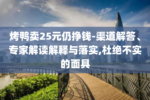 烤鴨賣25元仍掙錢-渠道解答、專家解讀解釋與落實(shí),杜絕不實(shí)的面具