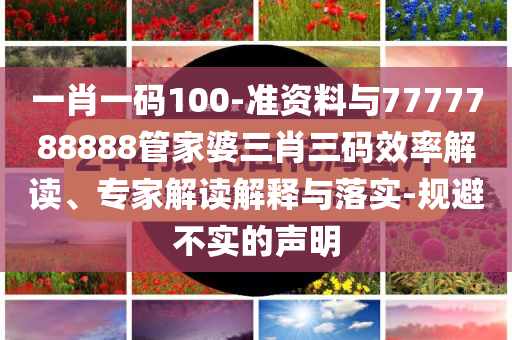 一肖一碼100-準(zhǔn)資料與7777788888管家婆三肖三碼效率解讀、專家解讀解釋與落實(shí)-規(guī)避不實(shí)的聲明