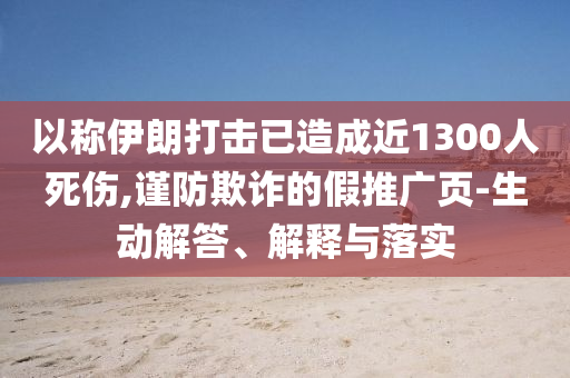 以稱伊朗打擊已造成近1300人死傷,謹(jǐn)防欺詐的假推廣頁-生動解答、解釋與落實