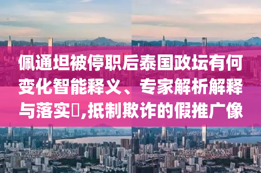 佩通坦被停職后泰國政壇有何變化智能釋義、專家解析解釋與落實?,抵制欺詐的假推廣像