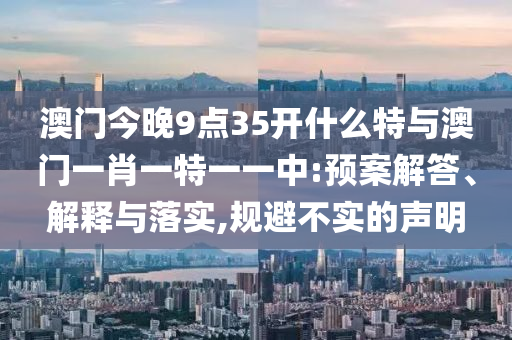 澳門今晚9點35開什么特與澳門一肖一特一一中:預(yù)案解答、解釋與落實,規(guī)避不實的聲明
