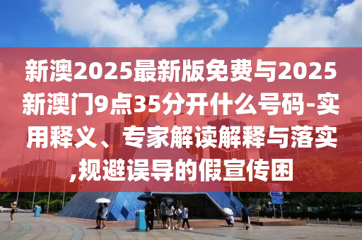 新澳2025最新版免費與2025新澳門9點35分開什么號碼-實用釋義、專家解讀解釋與落實,規(guī)避誤導的假宣傳困