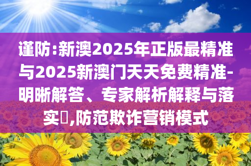 謹防:新澳2025年正版最精準與2025新澳門天天免費精準-明晰解答、專家解析解釋與落實?,防范欺詐營銷模式