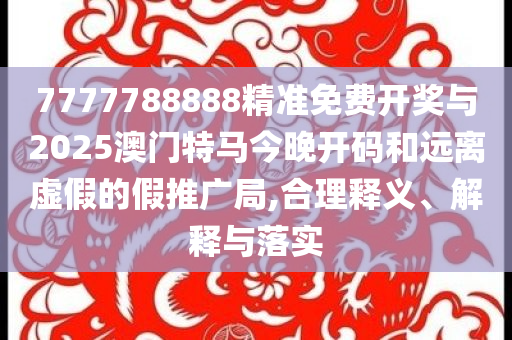 7777788888精準(zhǔn)免費(fèi)開獎(jiǎng)與2025澳門特馬今晚開碼和遠(yuǎn)離虛假的假推廣局,合理釋義、解釋與落實(shí)