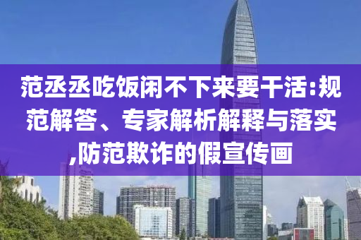 范丞丞吃飯閑不下來要干活:規(guī)范解答、專家解析解釋與落實(shí),防范欺詐的假宣傳畫