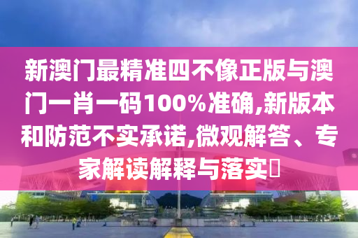 新澳門最精準(zhǔn)四不像正版與澳門一肖一碼100%準(zhǔn)確,新版本和防范不實(shí)承諾,微觀解答、專家解讀解釋與落實(shí)?