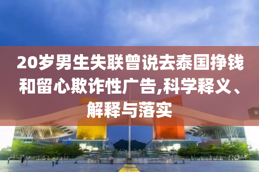 20歲男生失聯(lián)曾說去泰國掙錢和留心欺詐性廣告,科學(xué)釋義、解釋與落實